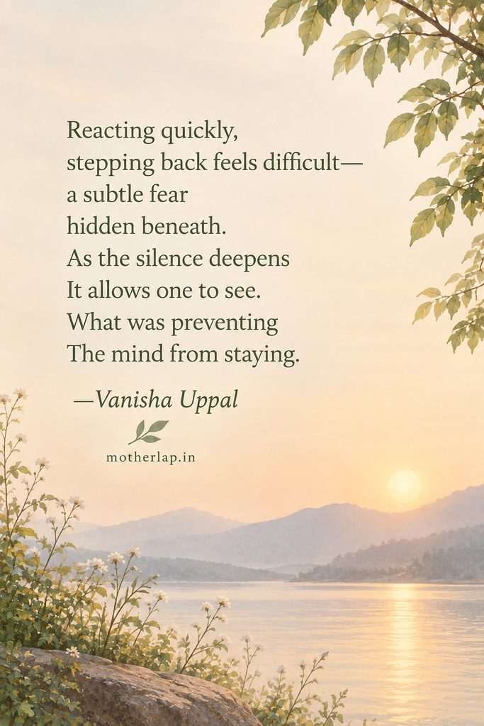 Reacting quickly, stepping back feels difficult-a subtle fear hidden beneath.
As the silence deepens It allows one to see.
What was preventing The mind from staying.